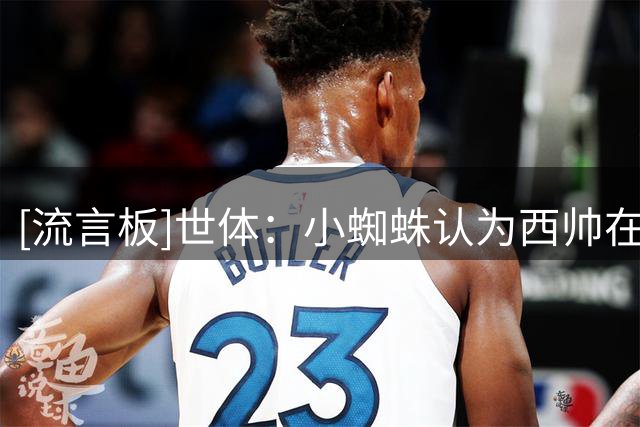 [流言板]世体：小蜘蛛认为西帅在逃避问题，将强硬推动离队加盟巴萨
